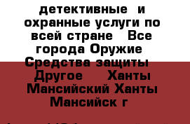 детективные  и охранные услуги по всей стране - Все города Оружие. Средства защиты » Другое   . Ханты-Мансийский,Ханты-Мансийск г.